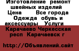 Изготовление, ремонт швейных изделий › Цена ­ 1 - Все города Одежда, обувь и аксессуары » Услуги   . Карачаево-Черкесская респ.,Карачаевск г.